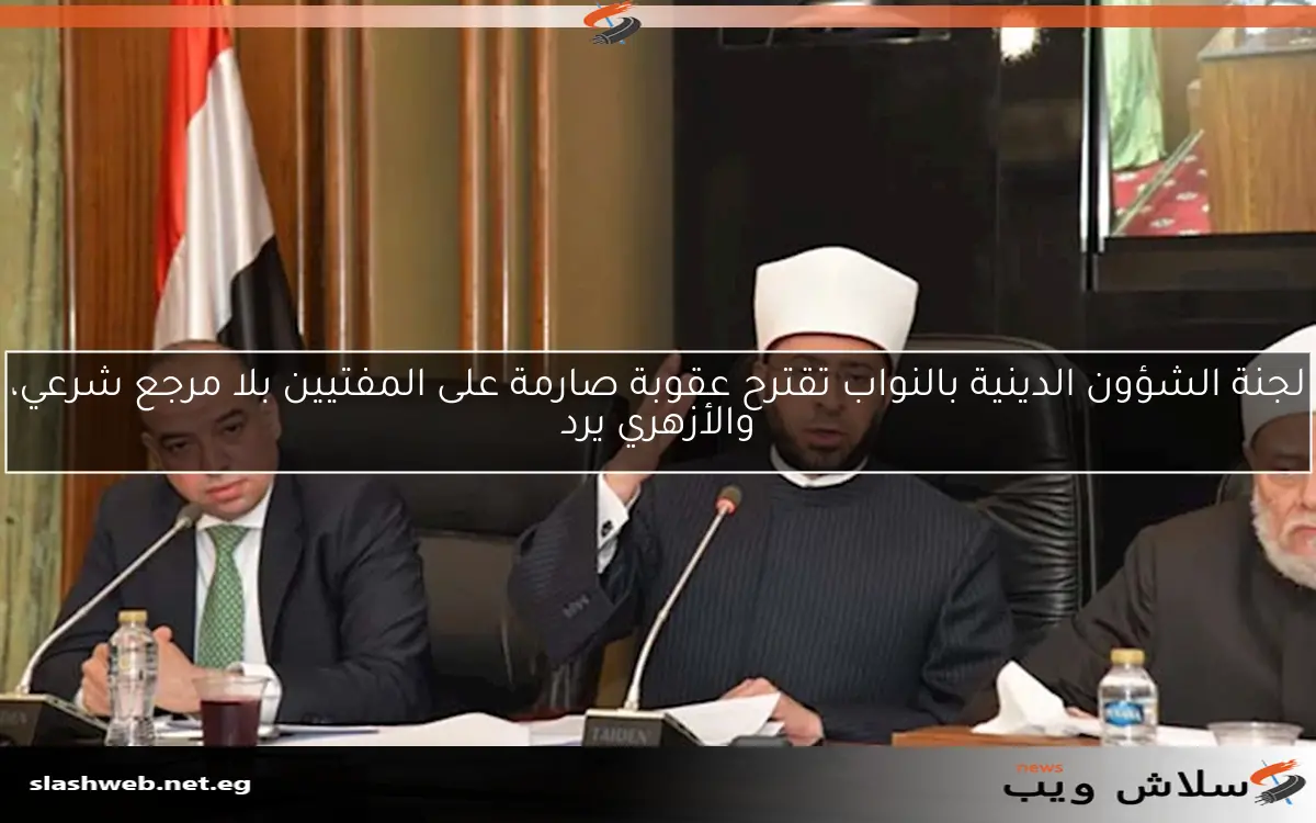 لجنة الشؤون الدينية بالنواب تقترح عقوبة صارمة على المفتيين بلا مرجع شرعي، والأزهري يرد