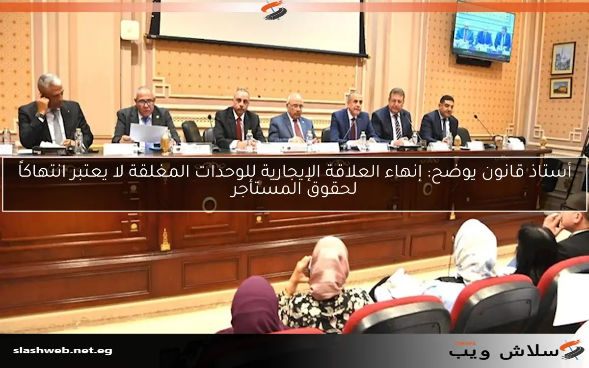 أستاذ قانون يوضح: إنهاء العلاقة الإيجارية للوحدات المغلقة لا يعتبر انتهاكاً لحقوق المستأجر