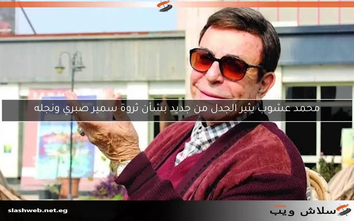 محمد عشوب يثير الجدل من جديد بشأن ثروة سمير صبري ونجله