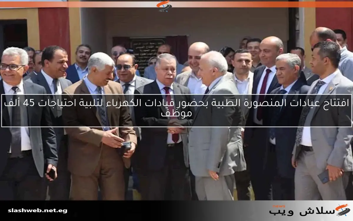 افتتاح عيادات المنصورة الطبية بحضور قيادات الكهرباء لتلبية احتياجات 45 ألف موظف