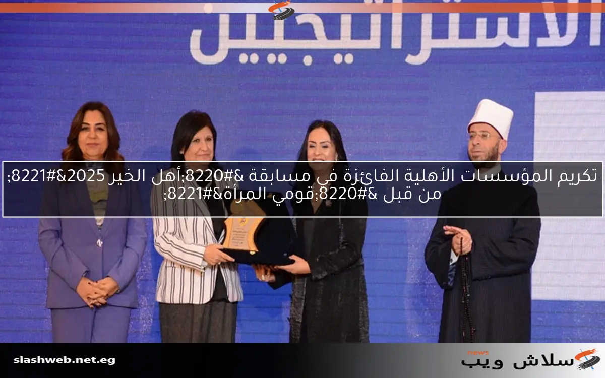 تكريم المؤسسات الأهلية الفائزة في مسابقة “أهل الخير 2025” من قبل “قومي المرأة”