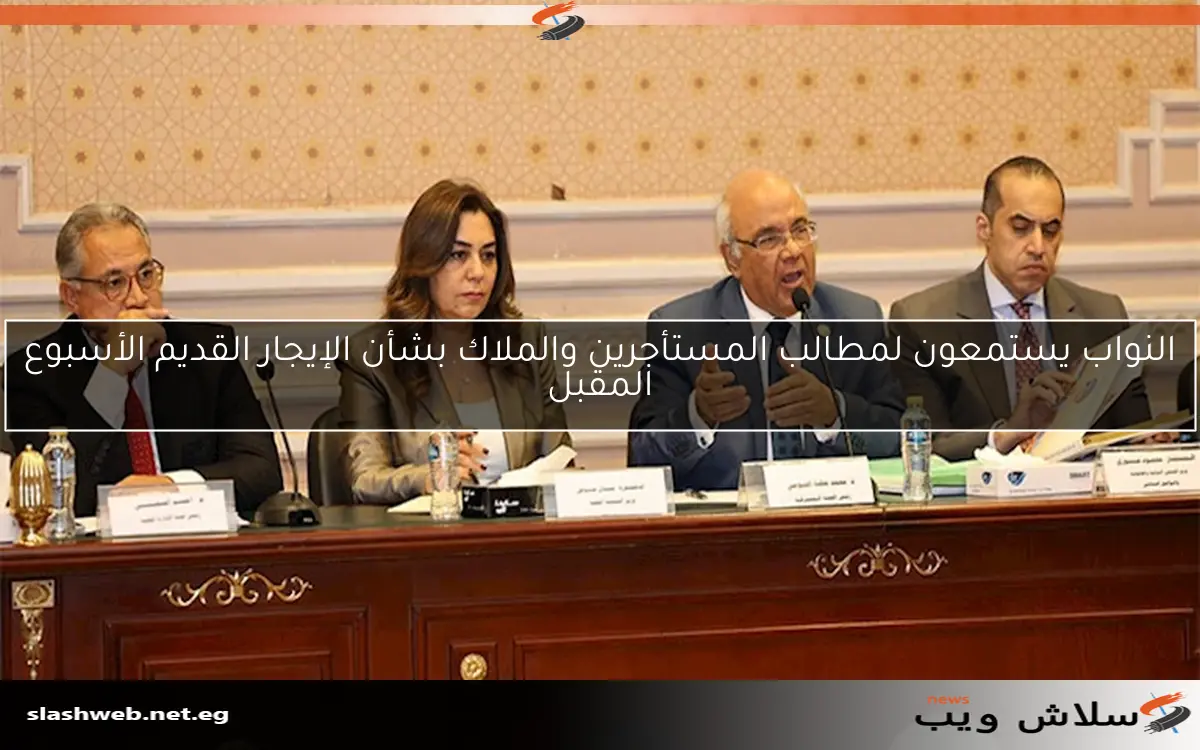النواب يستمعون لمطالب المستأجرين والملاك بشأن الإيجار القديم الأسبوع المقبل