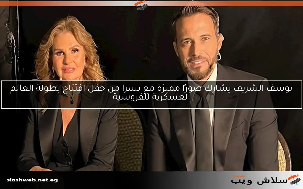 يوسف الشريف يشارك صورًا مميزة مع يسرا من حفل افتتاح بطولة العالم العسكرية للفروسية