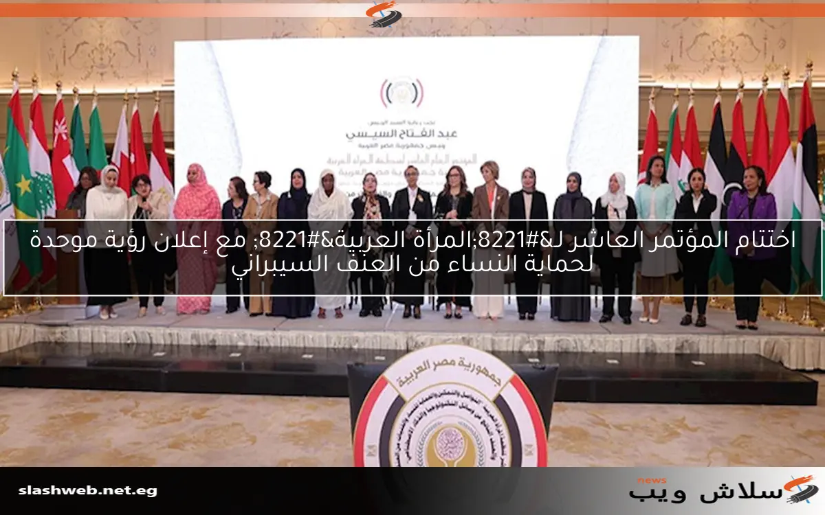 اختتام المؤتمر العاشر لـ”المرأة العربية” مع إعلان رؤية موحدة لحماية النساء من العنف السيبراني