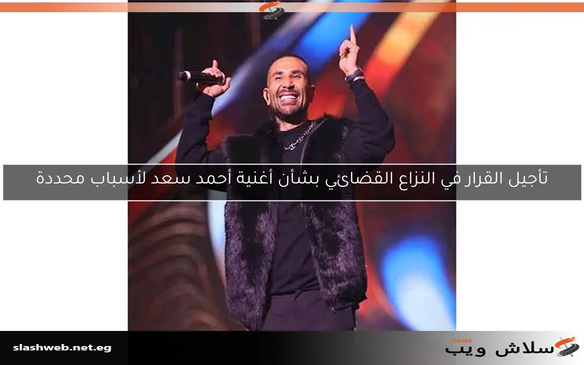 تأجيل القرار في النزاع القضائي بشأن أغنية أحمد سعد لأسباب محددة