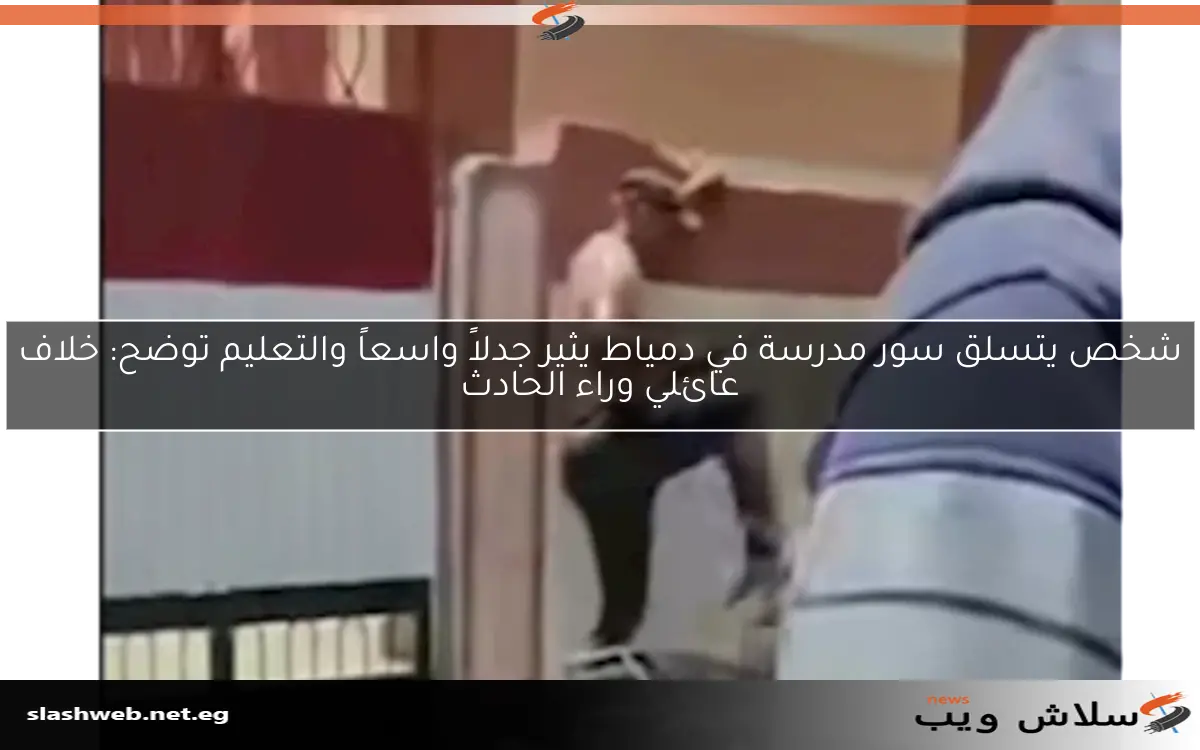 شخص يتسلق سور مدرسة في دمياط يثير جدلاً واسعاً والتعليم توضح: خلاف عائلي وراء الحادث
