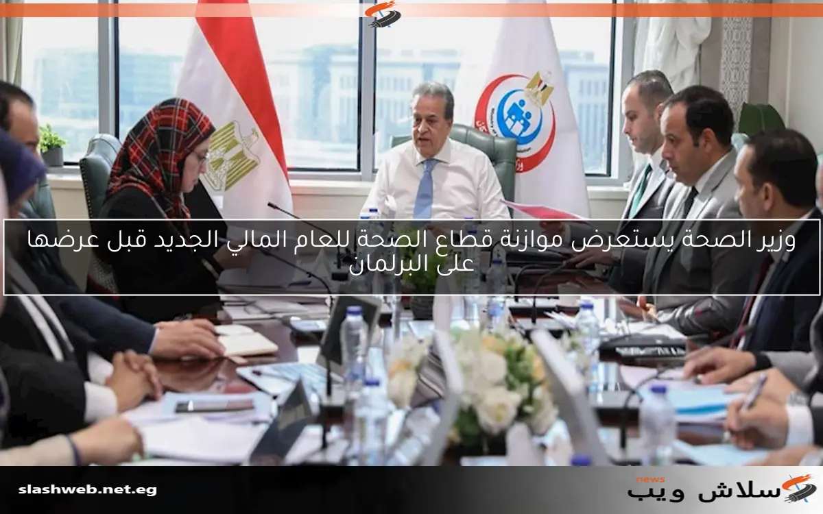 وزير الصحة يستعرض موازنة قطاع الصحة للعام المالي الجديد قبل عرضها على البرلمان