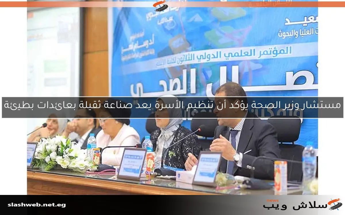 مستشار وزير الصحة يؤكد أن تنظيم الأسرة يعد صناعة ثقيلة بعائدات بطيئة