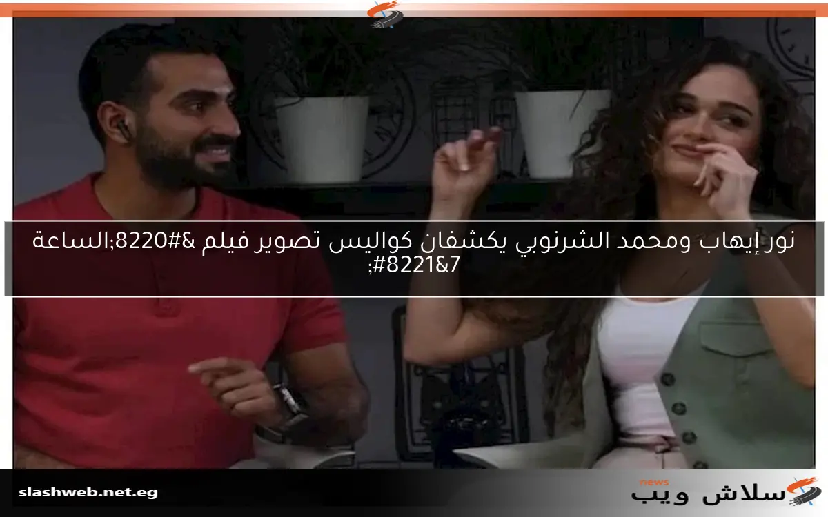 نور إيهاب ومحمد الشرنوبي يكشفان كواليس تصوير فيلم “الساعة 7”