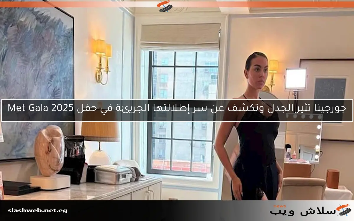 جورجينا تثير الجدل وتكشف عن سر إطلالتها الجريئة في حفل Met Gala 2025