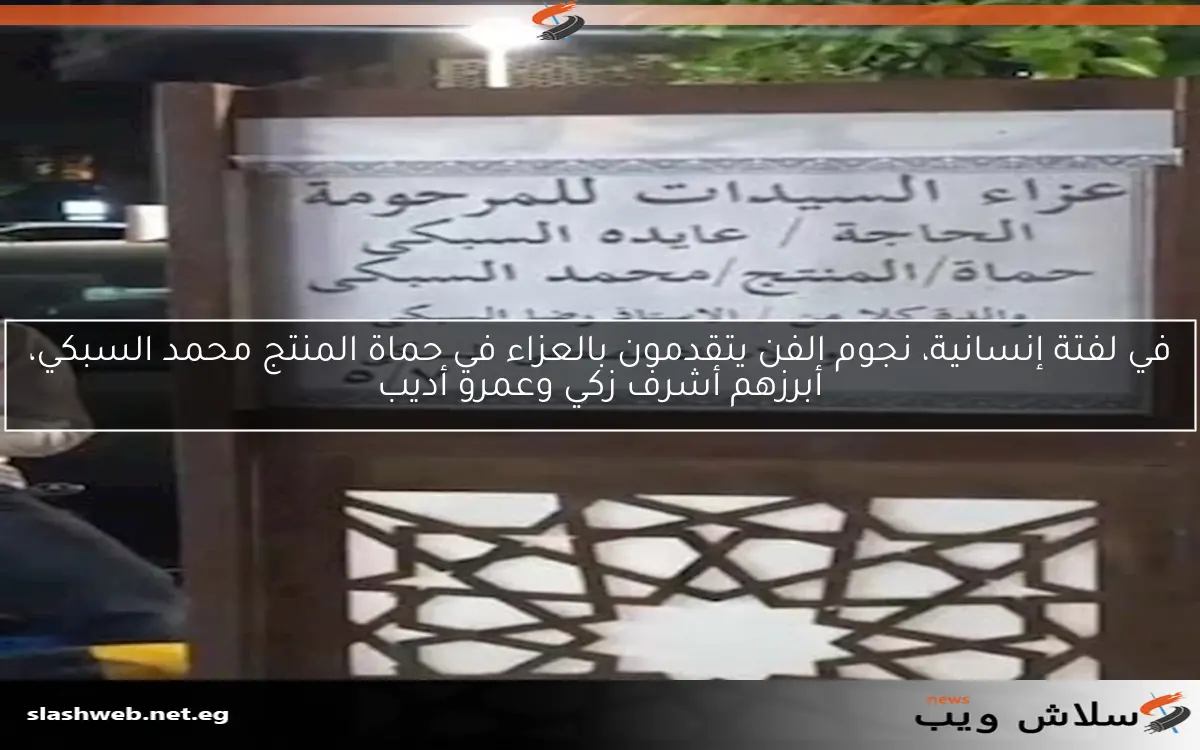 في لفتة إنسانية، نجوم الفن يتقدمون بالعزاء في حماة المنتج محمد السبكي، أبرزهم أشرف زكي وعمرو أديب
