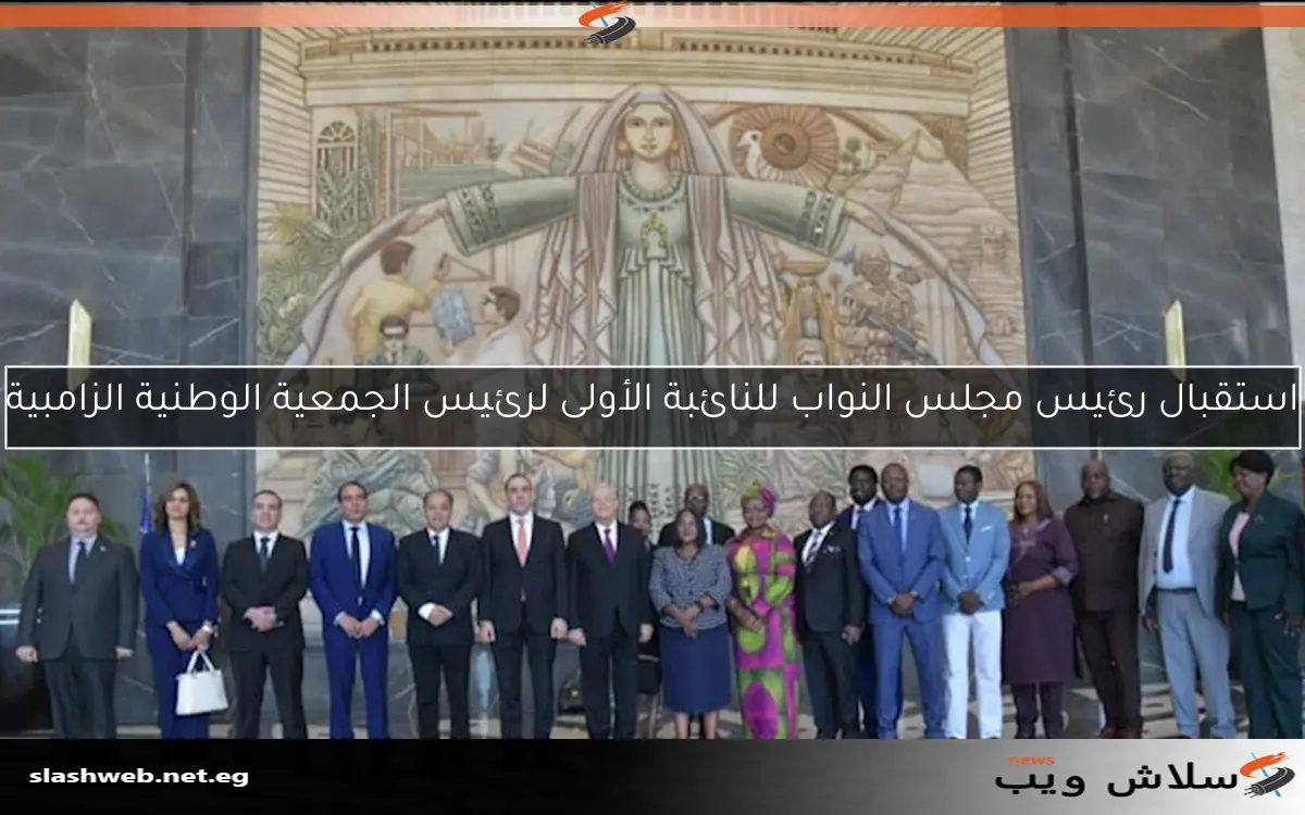 استقبال رئيس مجلس النواب للنائبة الأولى لرئيس الجمعية الوطنية الزامبية