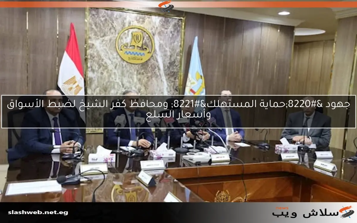 جهود “حماية المستهلك” ومحافظ كفر الشيخ لضبط الأسواق وأسعار السلع