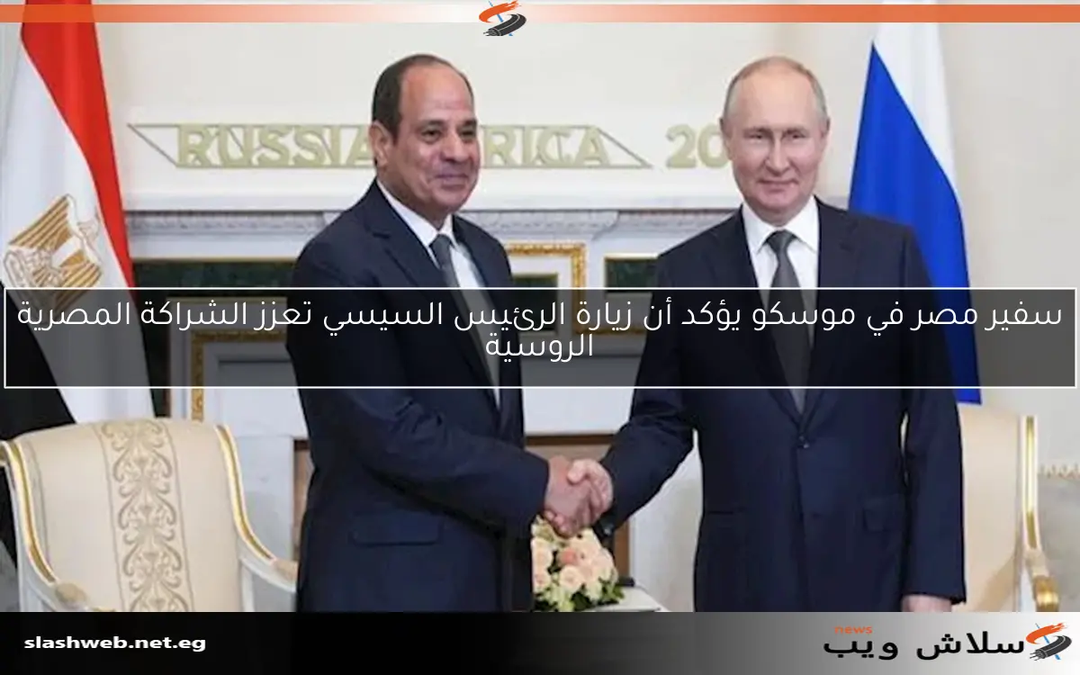 سفير مصر في موسكو يؤكد أن زيارة الرئيس السيسي تعزز الشراكة المصرية الروسية
