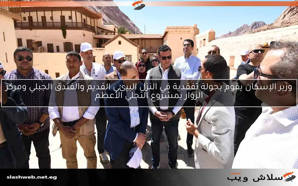 وزير الإسكان يقوم بجولة تفقدية في النزل البيئي القديم والفندق الجبلي ومركز الزوار بمشروع التجلي الأعظم
