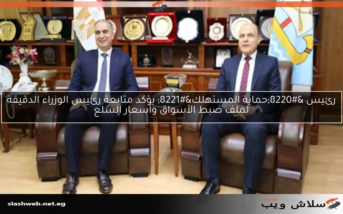 رئيس “حماية المستهلك” يؤكد متابعة رئيس الوزراء الدقيقة لملف ضبط الأسواق وأسعار السلع