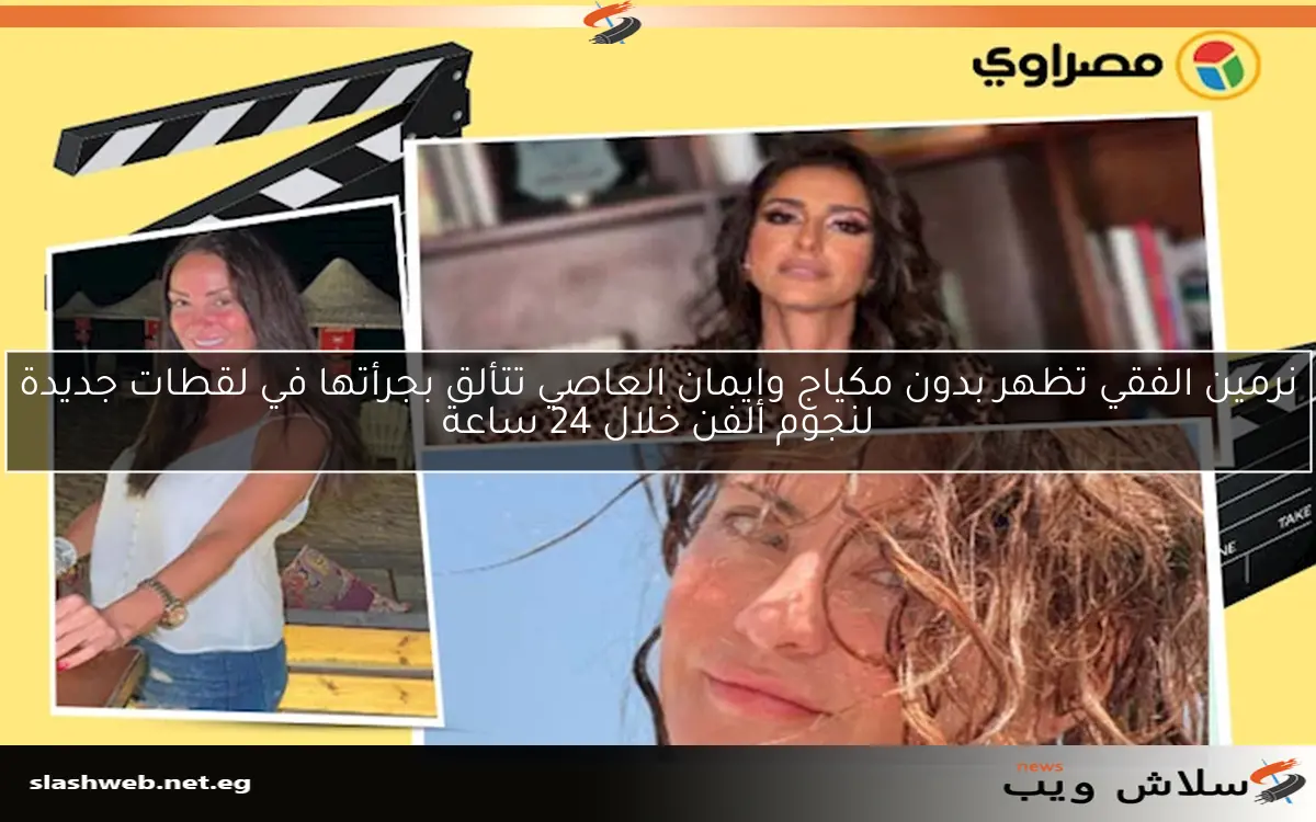 نرمين الفقي تظهر بدون مكياج وإيمان العاصي تتألق بجرأتها في لقطات جديدة لنجوم الفن خلال 24 ساعة