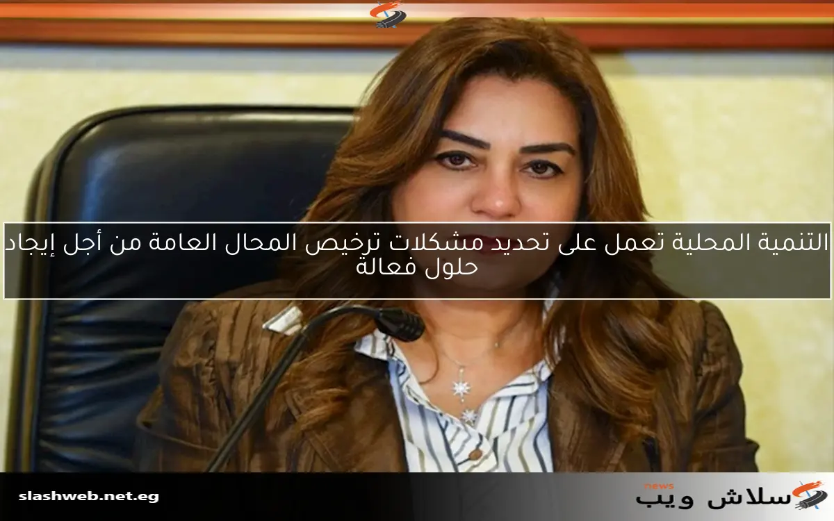 التنمية المحلية تعمل على تحديد مشكلات ترخيص المحال العامة من أجل إيجاد حلول فعالة