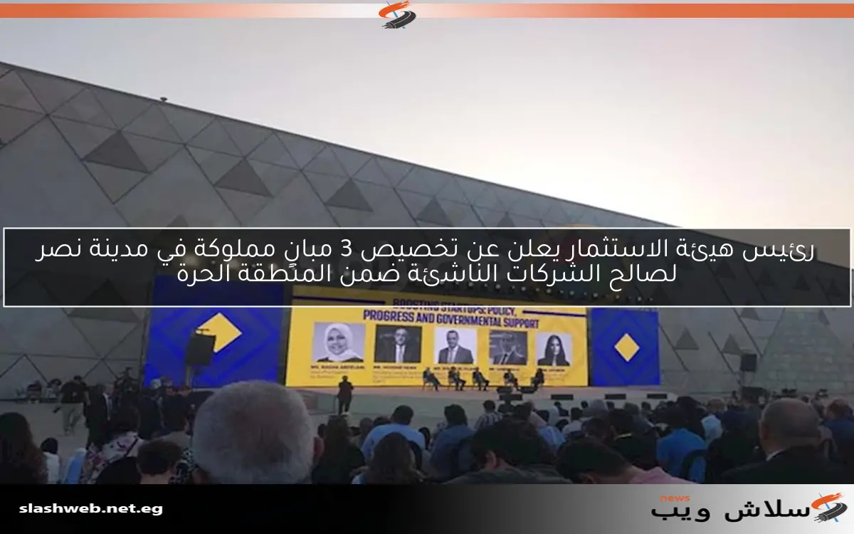 رئيس هيئة الاستثمار يعلن عن تخصيص 3 مبانٍ مملوكة في مدينة نصر لصالح الشركات الناشئة ضمن المنطقة الحرة