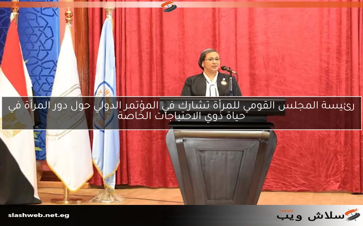 رئيسة المجلس القومي للمرأة تشارك في المؤتمر الدولي حول دور المرأة في حياة ذوي الاحتياجات الخاصة