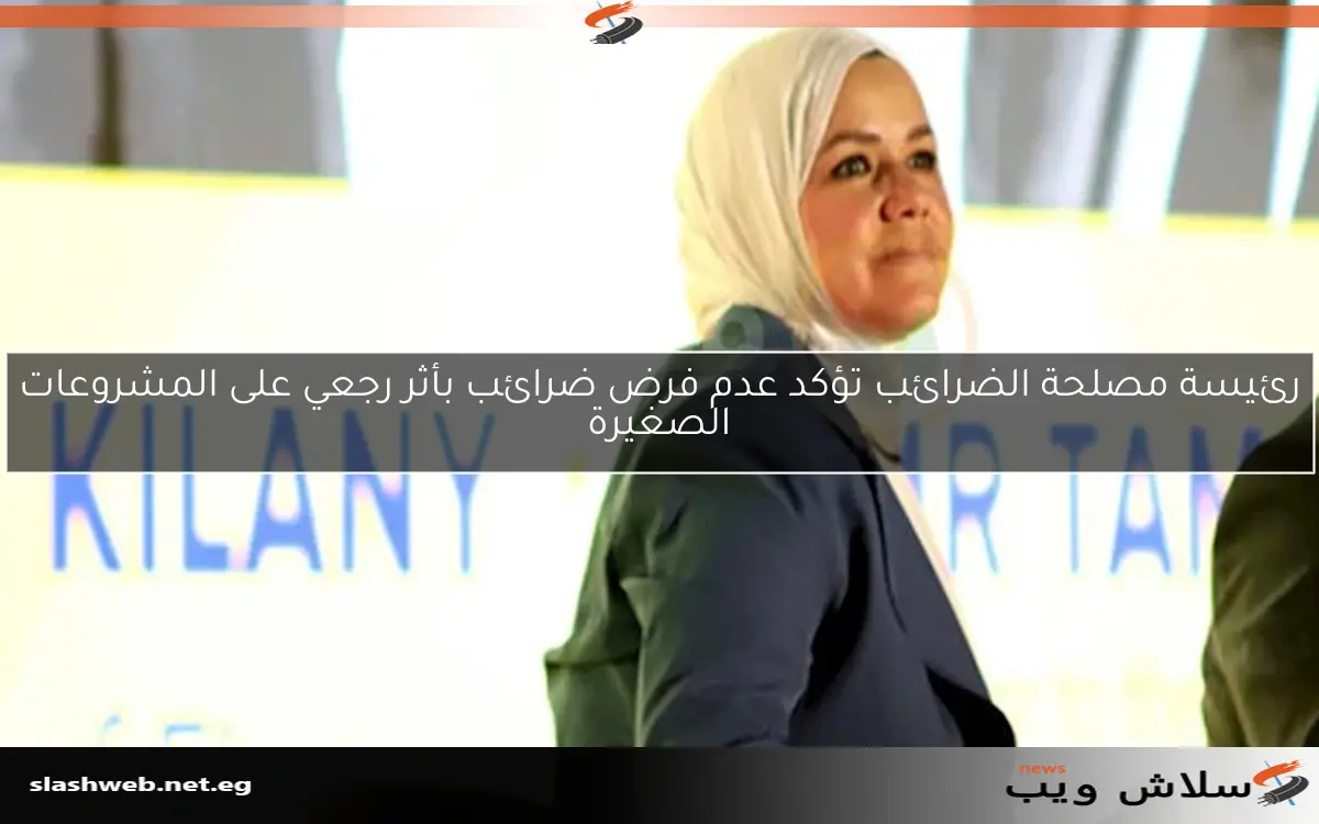 رئيسة مصلحة الضرائب تؤكد عدم فرض ضرائب بأثر رجعي على المشروعات الصغيرة