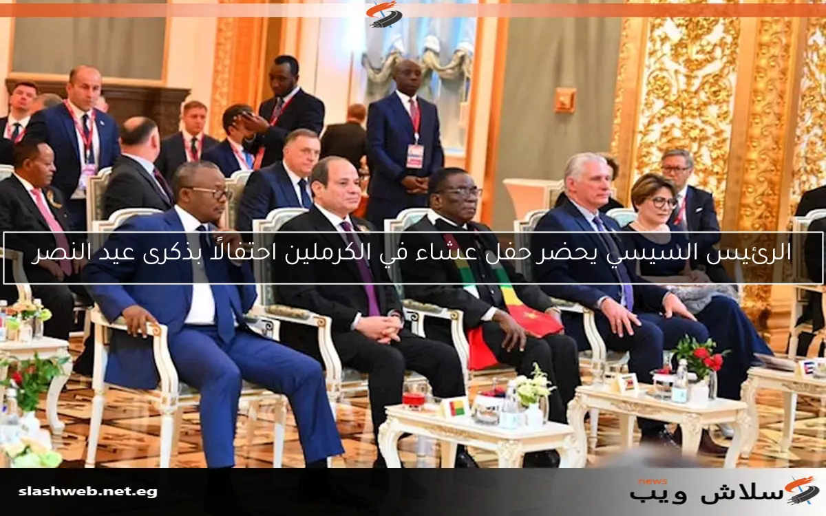 الرئيس السيسي يحضر حفل عشاء في الكرملين احتفالًا بذكرى عيد النصر