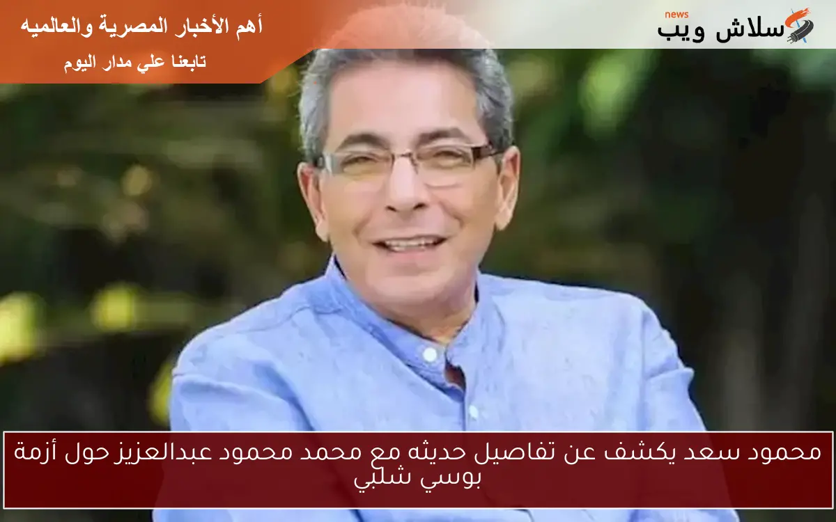 محمود سعد يكشف عن تفاصيل حديثه مع محمد محمود عبدالعزيز حول أزمة بوسي شلبي