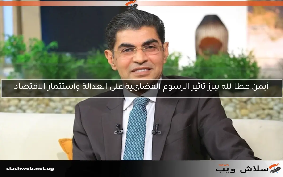 أيمن عطاالله يبرز تأثير الرسوم القضائية على العدالة واستثمار الاقتصاد