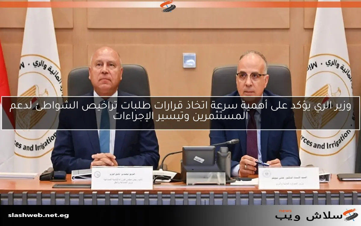 وزير الري يؤكد على أهمية سرعة اتخاذ قرارات طلبات تراخيص الشواطئ لدعم المستثمرين وتيسير الإجراءات