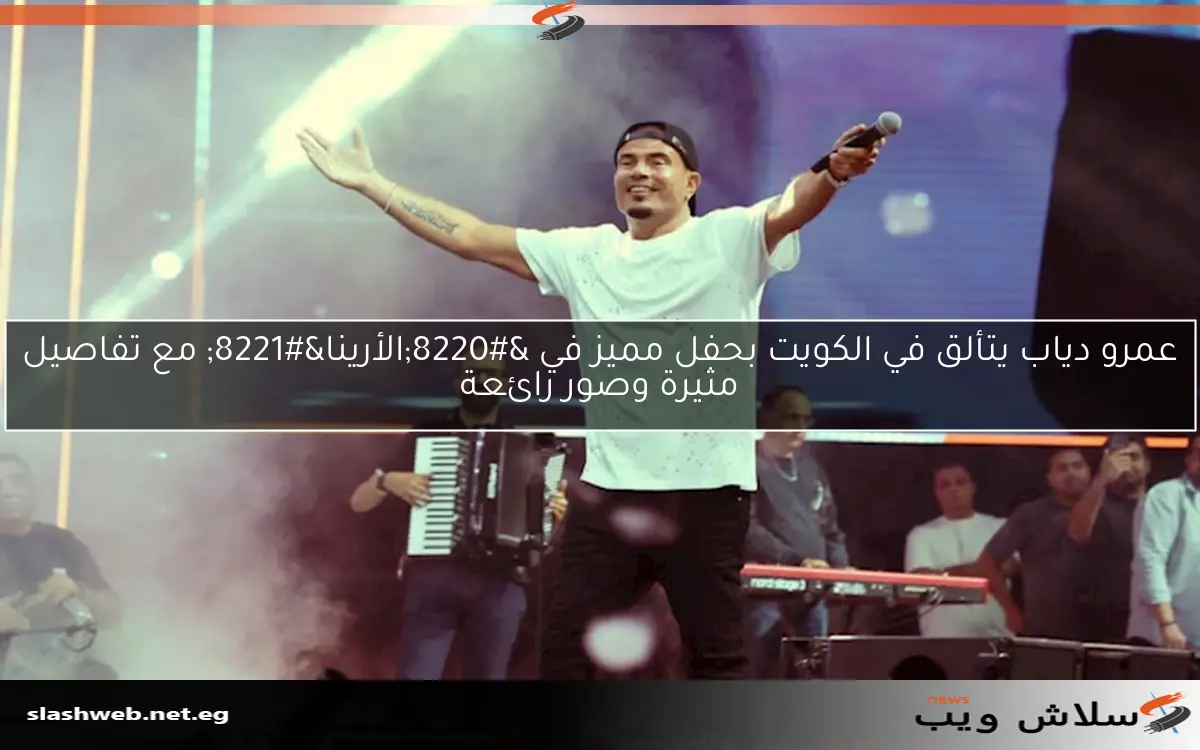 عمرو دياب يتألق في الكويت بحفل مميز في “الأرينا” مع تفاصيل مثيرة وصور رائعة