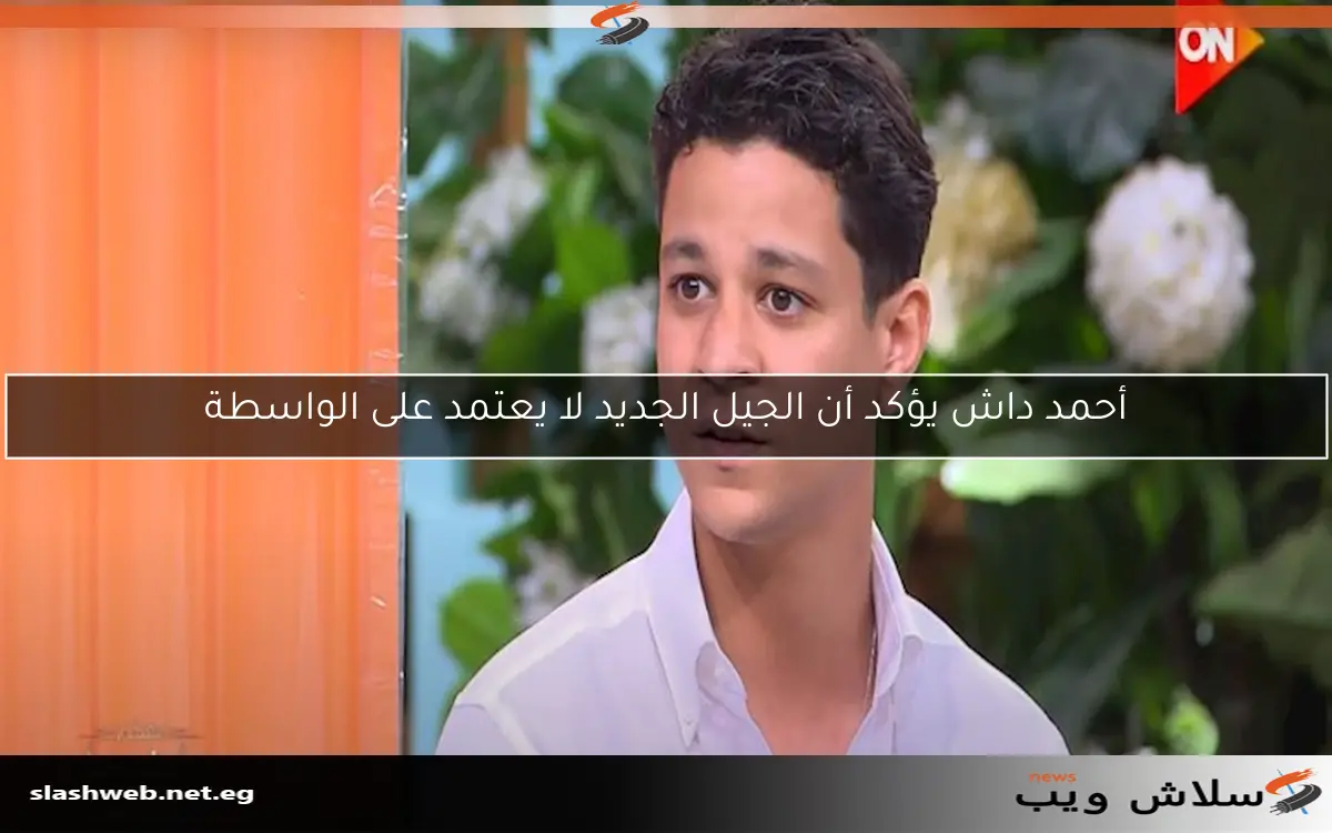 أحمد داش يؤكد أن الجيل الجديد لا يعتمد على الواسطة