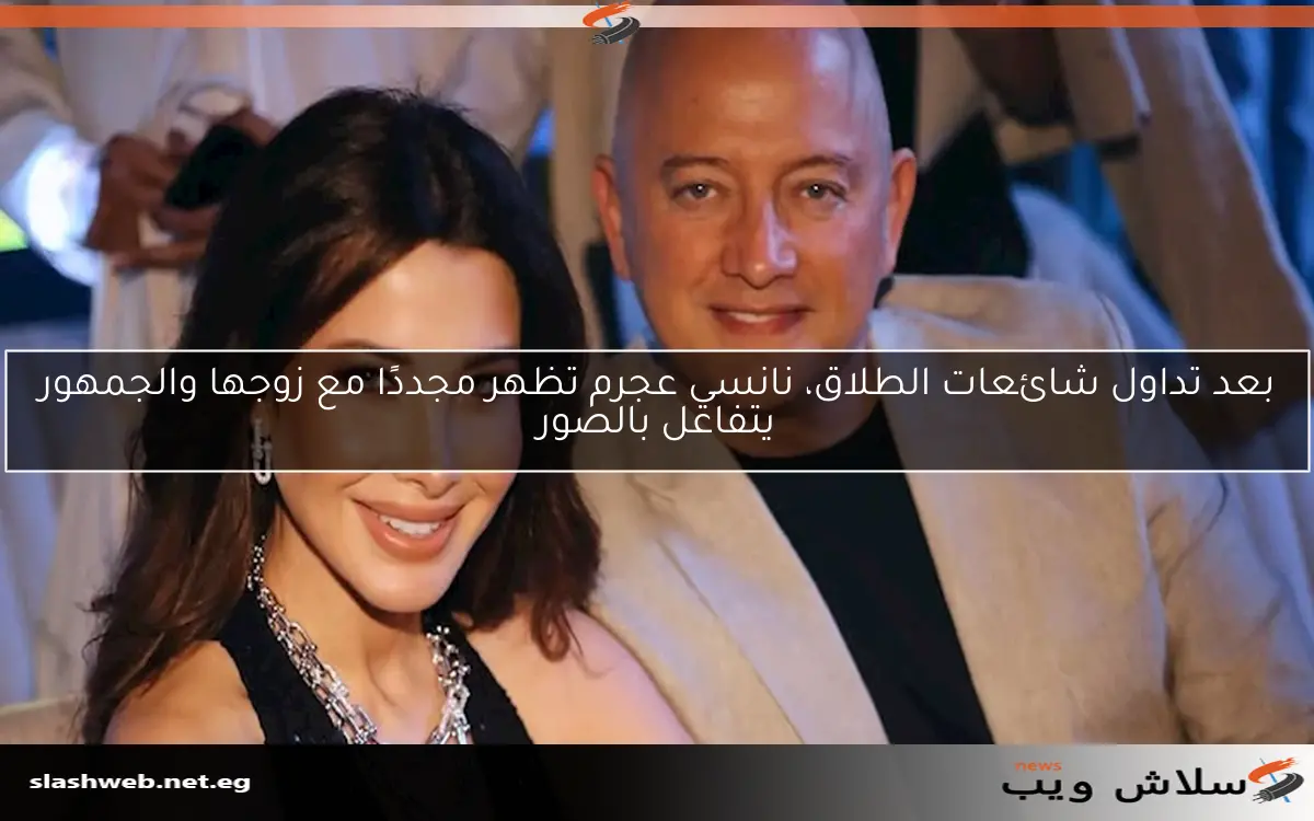 بعد تداول شائعات الطلاق، نانسي عجرم تظهر مجددًا مع زوجها والجمهور يتفاعل بالصور