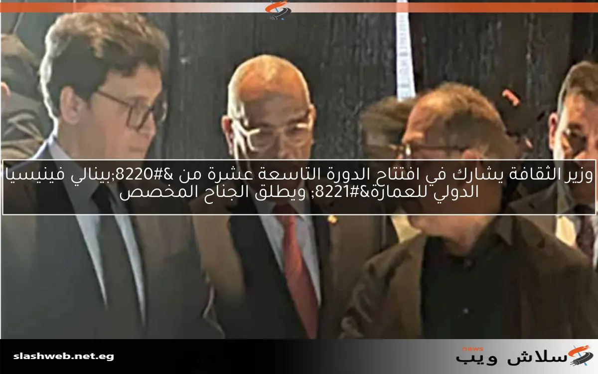 وزير الثقافة يشارك في افتتاح الدورة التاسعة عشرة من “بينالي فينيسيا الدولي للعمارة” ويطلق الجناح المخصص