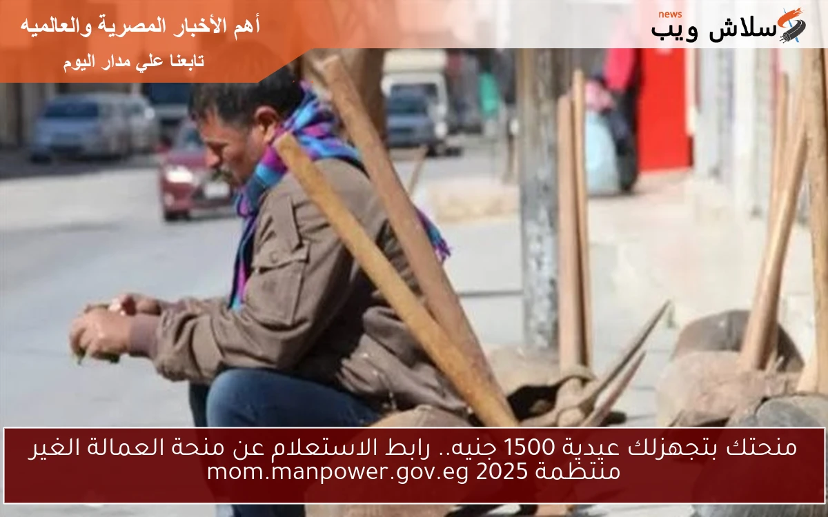 منحتك بتجهزلك عيدية 1500 جنيه.. رابط الاستعلام عن منحة العمالة الغير منتظمة 2025 mom.manpower.gov.eg