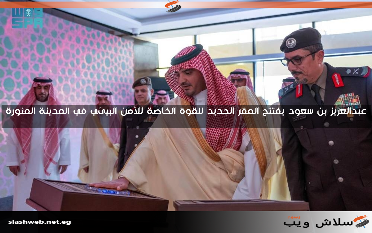 عبدالعزيز بن سعود يفتتح المقر الجديد للقوة الخاصة للأمن البيئي في المدينة المنورة
