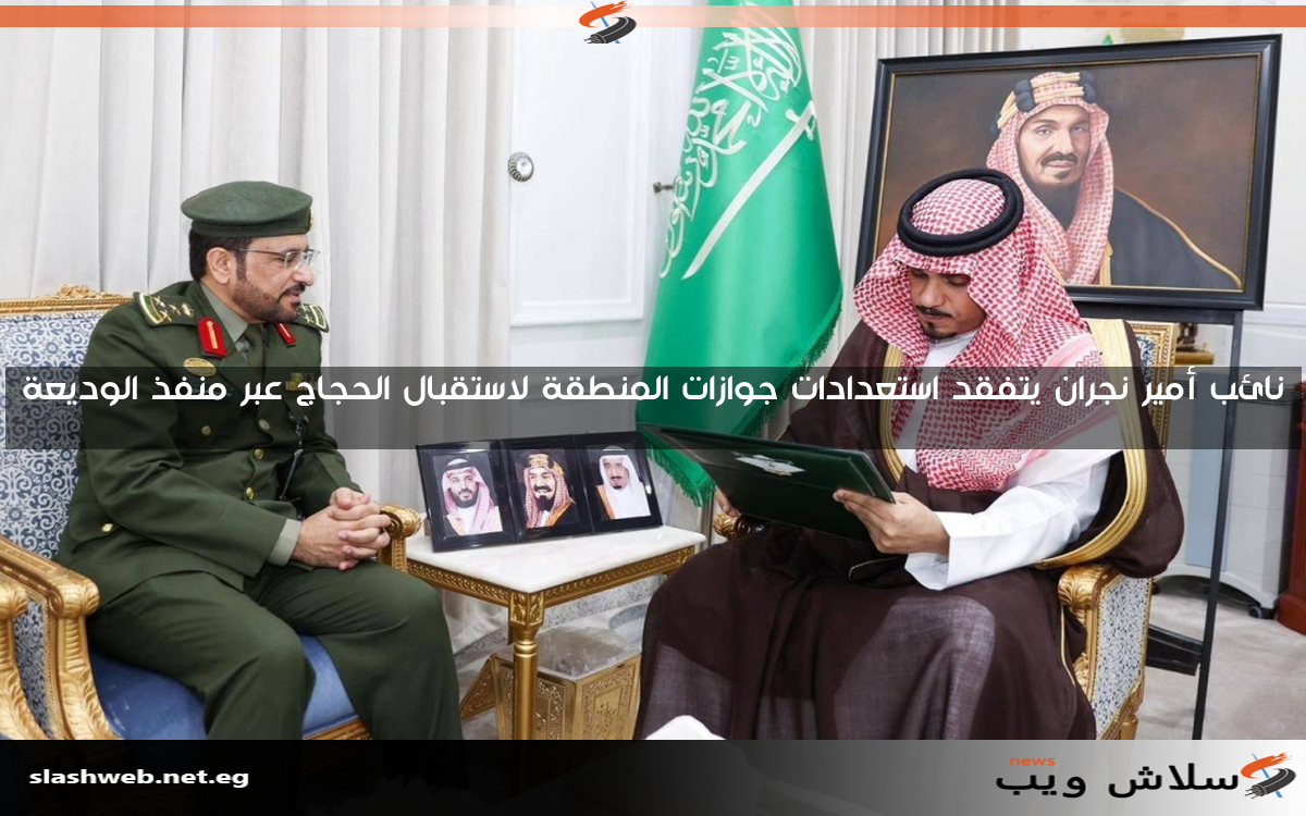 نائب أمير نجران يتفقد استعدادات جوازات المنطقة لاستقبال الحجاج عبر منفذ الوديعة