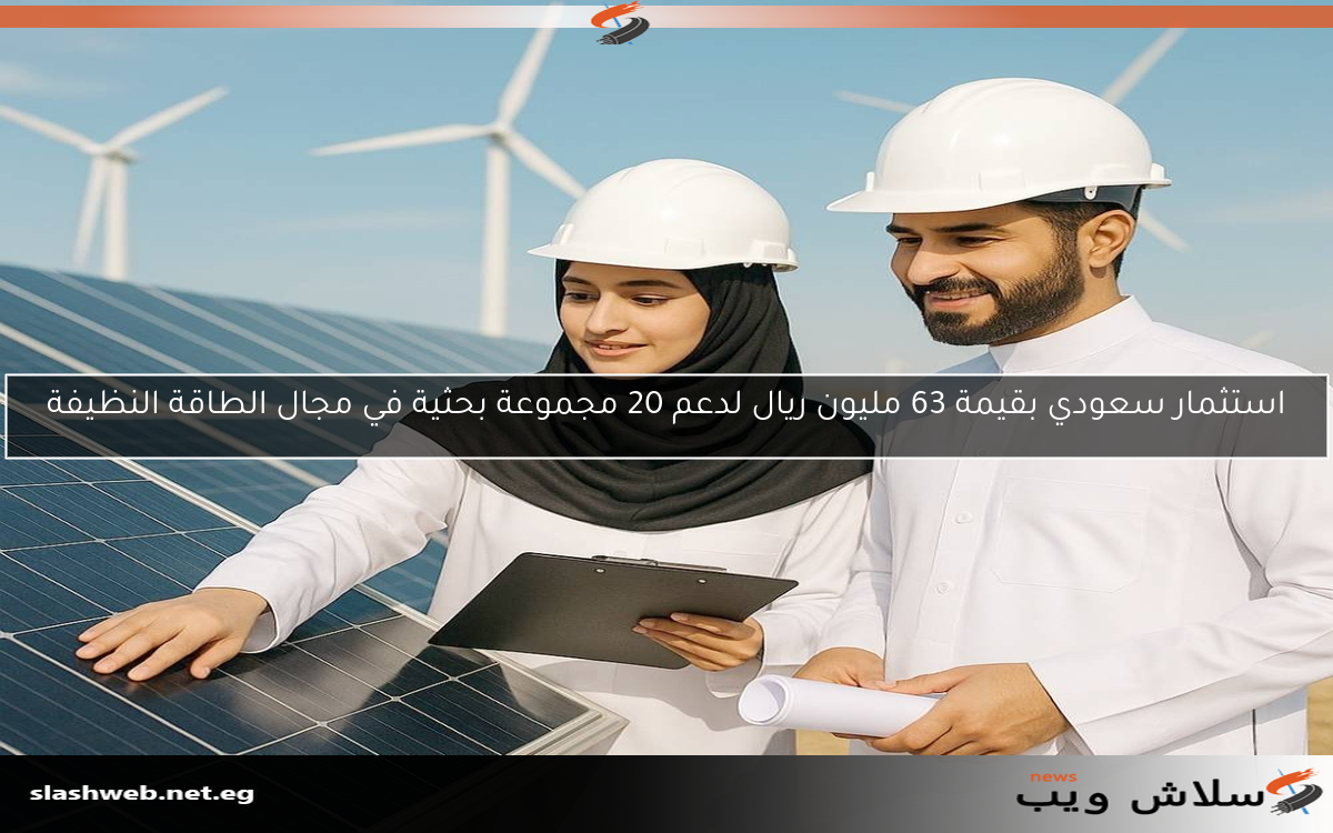 استثمار سعودي بقيمة 63 مليون ريال لدعم 20 مجموعة بحثية في مجال الطاقة النظيفة