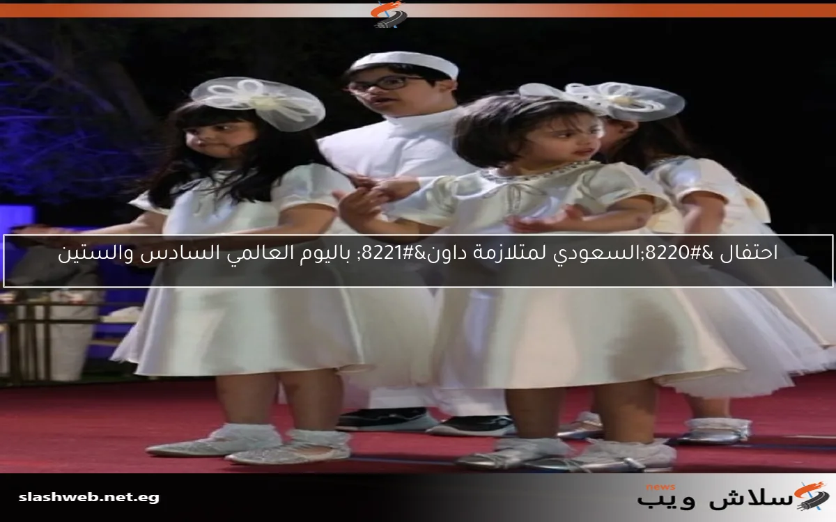 احتفال “السعودي لمتلازمة داون” باليوم العالمي السادس والستين