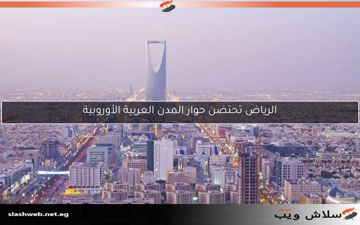 الرياض تحتضن حوار المدن العربية الأوروبية