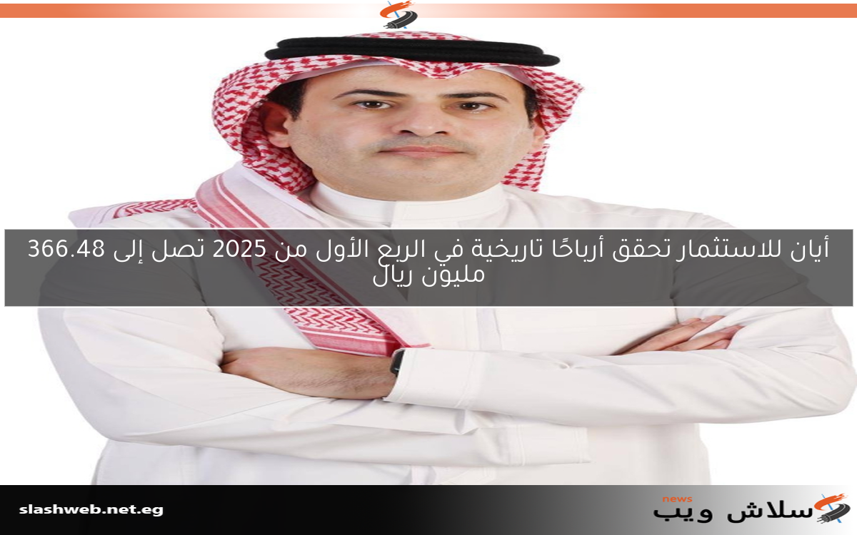 أيان للاستثمار تحقق أرباحًا تاريخية في الربع الأول من 2025 تصل إلى 366.48 مليون ريال