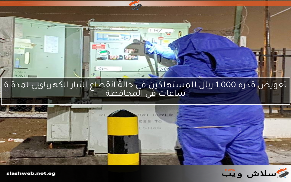 تعويض قدره 1,000 ريال للمستهلكين في حالة انقطاع التيار الكهربائي لمدة 6 ساعات في المحافظة