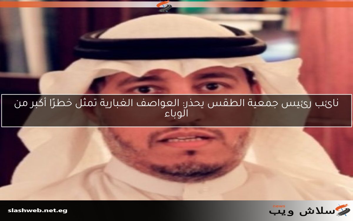 نائب رئيس جمعية الطقس يحذر: العواصف الغبارية تمثل خطرًا أكبر من الوباء