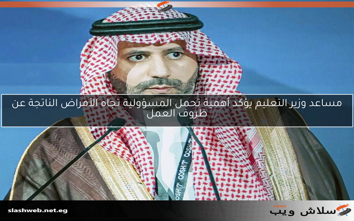 مساعد وزير التعليم يؤكد أهمية تحمل المسؤولية تجاه الأمراض الناتجة عن ظروف العمل