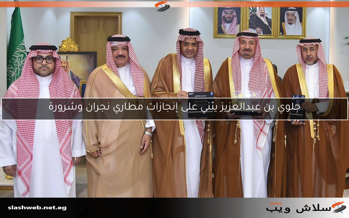 جلوي بن عبدالعزيز يثني على إنجازات مطاري نجران وشرورة