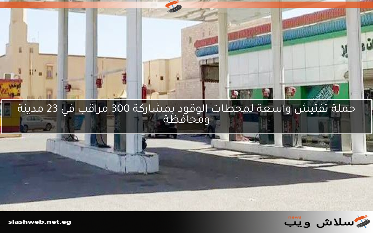 حملة تفتيش واسعة لمحطات الوقود بمشاركة 300 مراقب في 23 مدينة ومحافظة