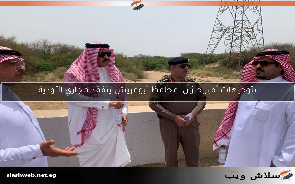 بتوجيهات أمير جازان، محافظ أبوعريش يتفقد مجاري الأودية