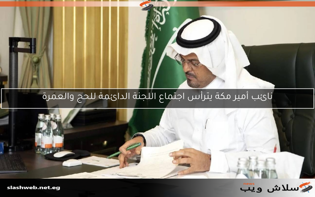 نائب أمير مكة يترأس اجتماع اللجنة الدائمة للحج والعمرة