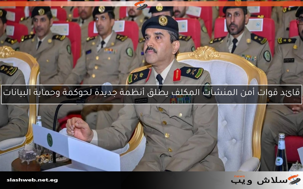 قائد قوات أمن المنشآت المكلف يطلق أنظمة جديدة لحوكمة وحماية البيانات