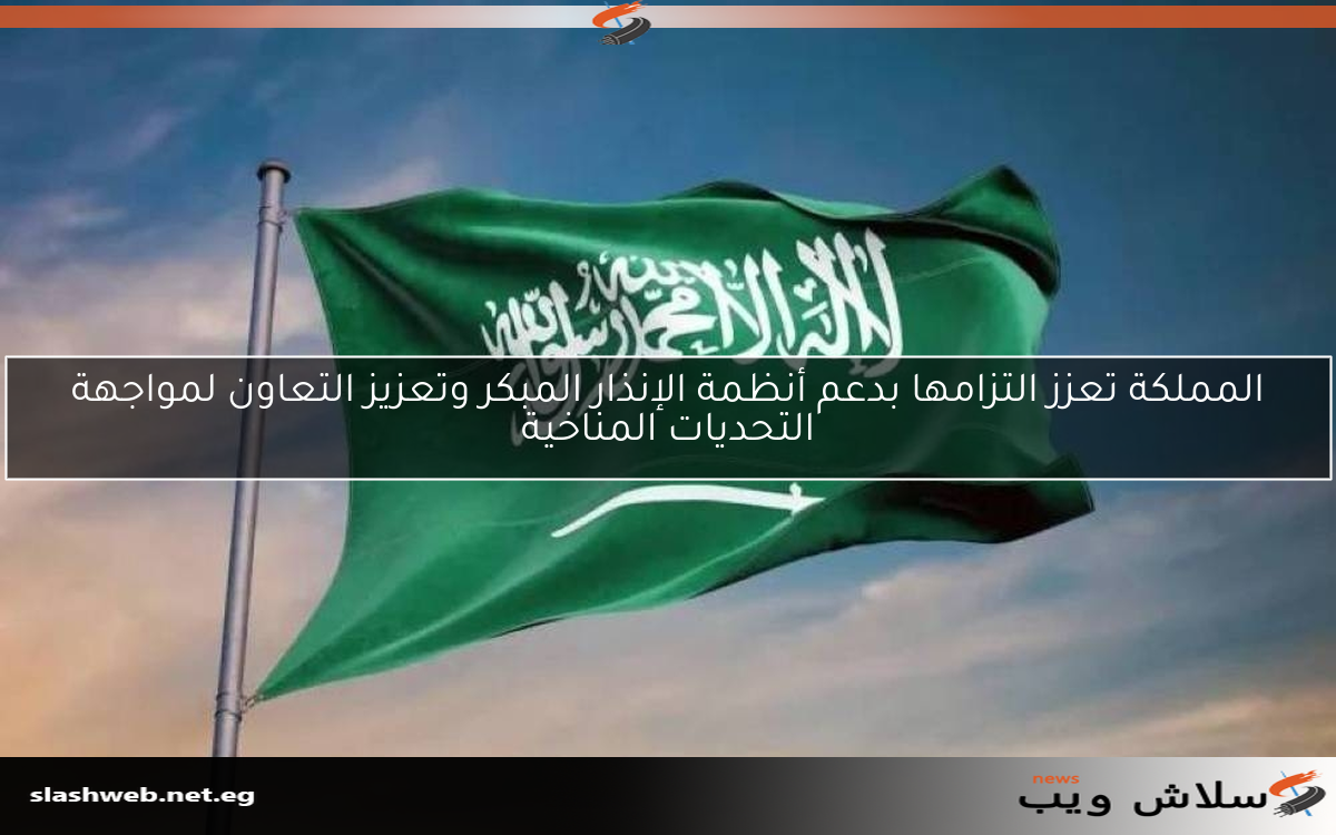 المملكة تعزز التزامها بدعم أنظمة الإنذار المبكر وتعزيز التعاون لمواجهة التحديات المناخية