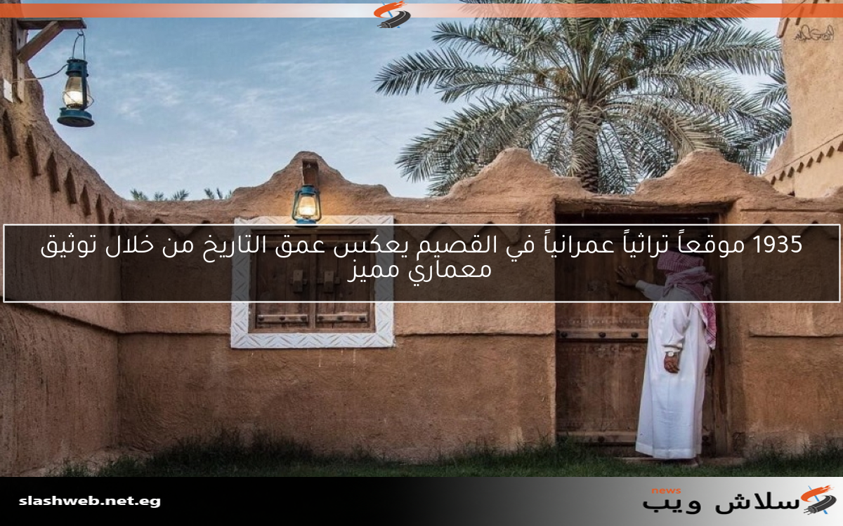 1935 موقعاً تراثياً عمرانياً في القصيم يعكس عمق التاريخ من خلال توثيق معماري مميز